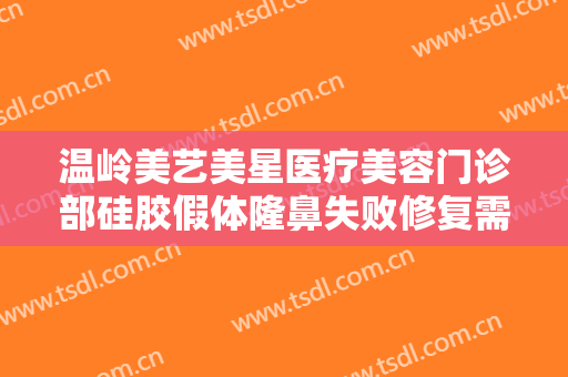 温岭美艺美星医疗美容门诊部硅胶假体隆鼻失败修复需要多少钱?效果怎么样?
