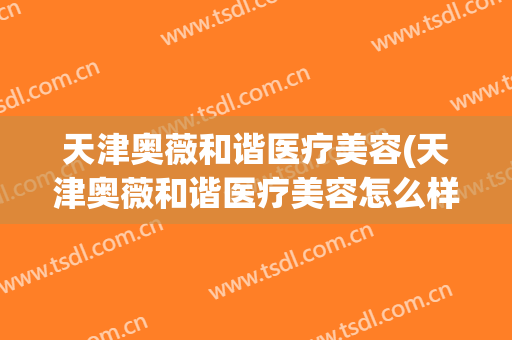 天津奥薇和谐医疗美容(天津奥薇和谐医疗美容怎么样)