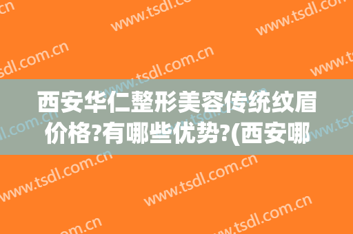 西安华仁整形美容传统纹眉价格?有哪些优势?(西安哪里纹眉效果好)
