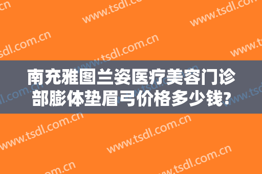 南充雅图兰姿医疗美容门诊部膨体垫眉弓价格多少钱?多长时间恢复?