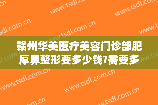 赣州华美医疗美容门诊部肥厚鼻整形要多少钱?需要多久恢复?(赣州华美整形美容医院电话)