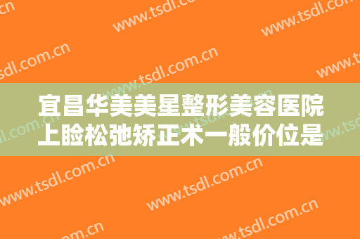 宜昌华美美星整形美容医院上睑松弛矫正术一般价位是多少钱?好不好?