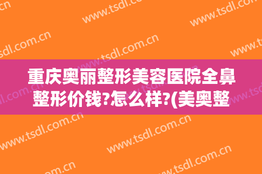 重庆奥丽整形美容医院全鼻整形价钱?怎么样?(美奥整形美容医院怎么样)