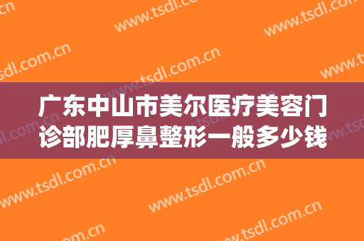 广东中山市美尔医疗美容门诊部肥厚鼻整形一般多少钱?好不好?(沈阳中街大悦城海底捞电话)