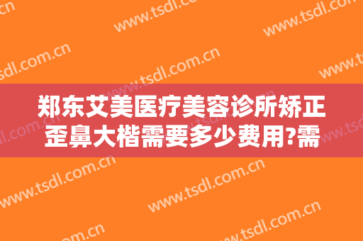 郑东艾美医疗美容诊所矫正歪鼻大楷需要多少费用?需要多久恢复?