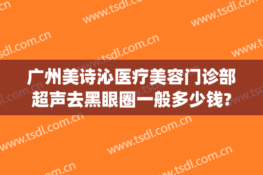 广州美诗沁医疗美容门诊部超声去黑眼圈一般多少钱?好不好?(广州美诗沁医疗美容有限公司)