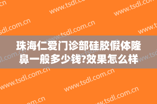 珠海仁爱门诊部硅胶假体隆鼻一般多少钱?效果怎么样?(硅胶假体隆鼻哪家医院好)