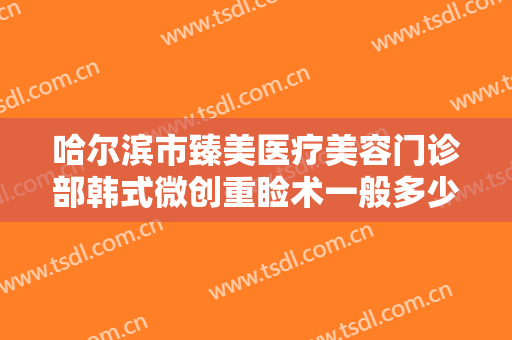 哈尔滨市臻美医疗美容门诊部韩式微创重睑术一般多少费用?需要多久恢复?