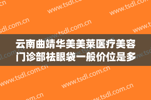 云南曲靖华美美莱医疗美容门诊部祛眼袋一般价位是多少?好不好?(曲靖祛眼袋哪家医院好)