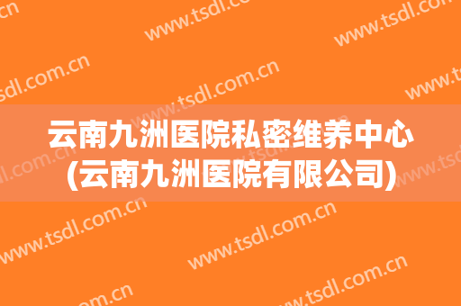 云南九洲医院私密维养中心(云南九洲医院有限公司)