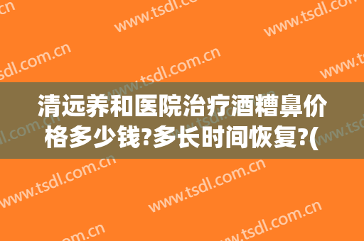 清远养和医院治疗酒糟鼻价格多少钱?多长时间恢复?(酒糟鼻能彻底治好吗)