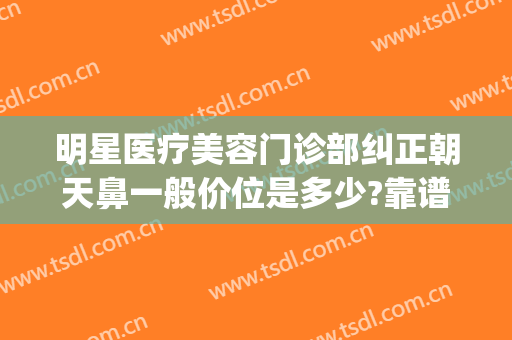 明星医疗美容门诊部纠正朝天鼻一般价位是多少?靠谱吗?(朝天鼻矫正算整容吗)