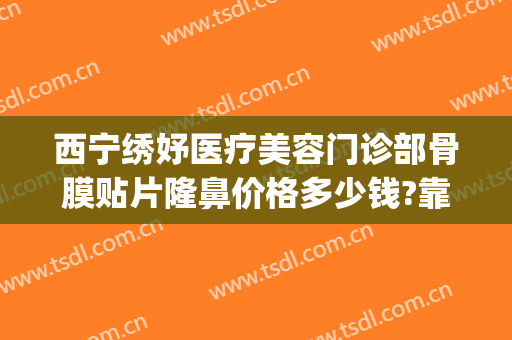 西宁绣妤医疗美容门诊部骨膜贴片隆鼻价格多少钱?靠谱吗?(西宁绣妤整形)