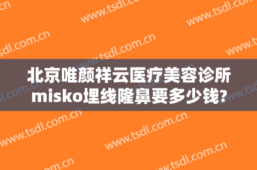 北京唯颜祥云医疗美容诊所misko埋线隆鼻要多少钱?效果怎么样?