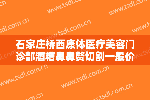 石家庄桥西康体医疗美容门诊部酒糟鼻鼻赘切割一般价位是多少?多长时间恢复?
