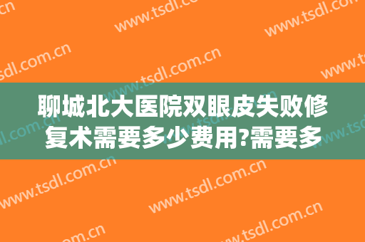 聊城北大医院双眼皮失败修复术需要多少费用?需要多久恢复?(聊城市人民医院割双眼皮怎么样)