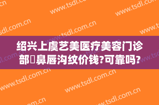 绍兴上虞艺美医疗美容门诊部袪鼻唇沟纹价钱?可靠吗?(绍兴整形美容地图维美)