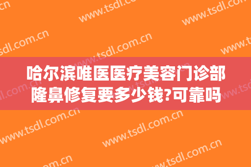 哈尔滨唯医医疗美容门诊部隆鼻修复要多少钱?可靠吗?(做隆鼻修复医院)