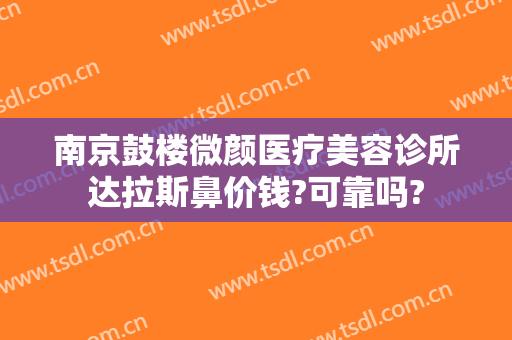 南京鼓楼微颜医疗美容诊所达拉斯鼻价钱?可靠吗?