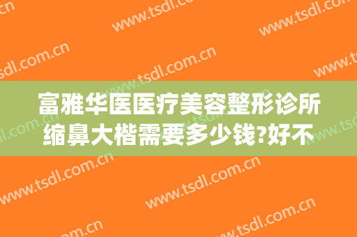 富雅华医医疗美容整形诊所缩鼻大楷需要多少钱?好不好?(深圳富华整形医院电话号码)