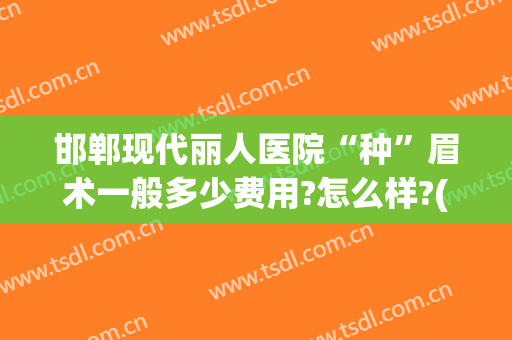 邯郸现代丽人医院“种”眉术一般多少费用?怎么样?(专业植眉毛手术多少钱)