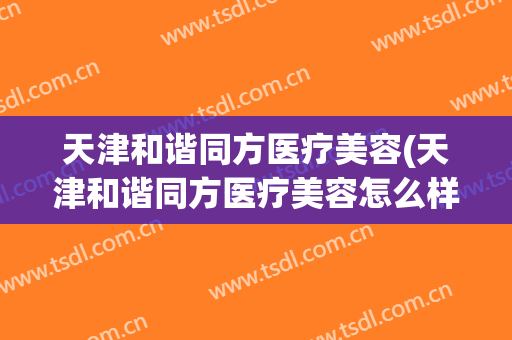 天津和谐同方医疗美容(天津和谐同方医疗美容怎么样)