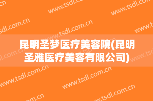 昆明圣梦医疗美容院(昆明圣雅医疗美容有限公司)