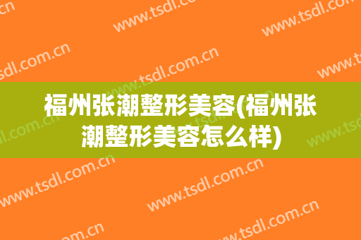 福州张潮整形美容(福州张潮整形美容怎么样)
