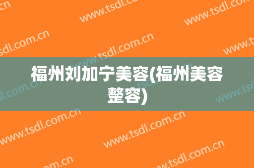 福州刘加宁美容(福州美容整容)