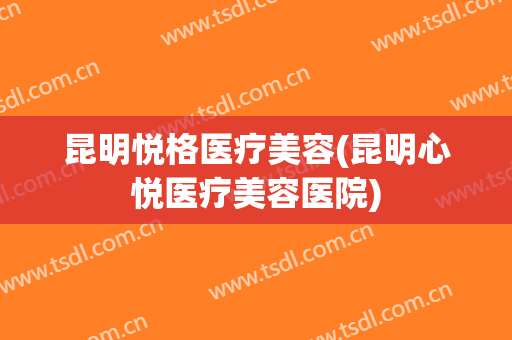 昆明悦格医疗美容(昆明心悦医疗美容医院)