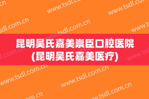 昆明吴氏嘉美崇臣口腔医院(昆明吴氏嘉美医疗)