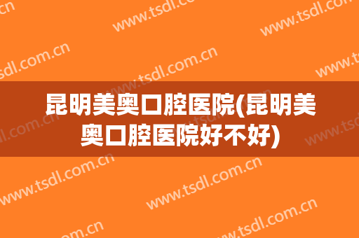昆明美奥口腔医院(昆明美奥口腔医院好不好)