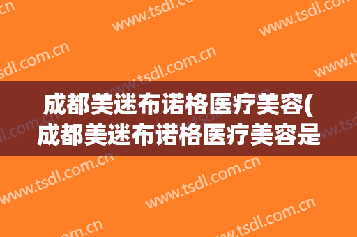 成都美迷布诺格医疗美容(成都美迷布诺格医疗美容是正规医院嘛)