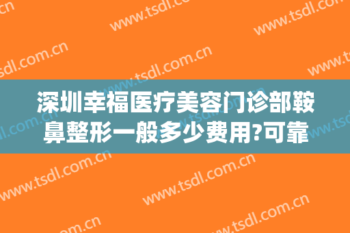 深圳幸福医疗美容门诊部鞍鼻整形一般多少费用?可靠吗?(福建好的整形医院)