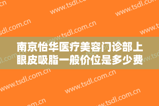 南京怡华医疗美容门诊部上眼皮吸脂一般价位是多少费用?效果怎么样?