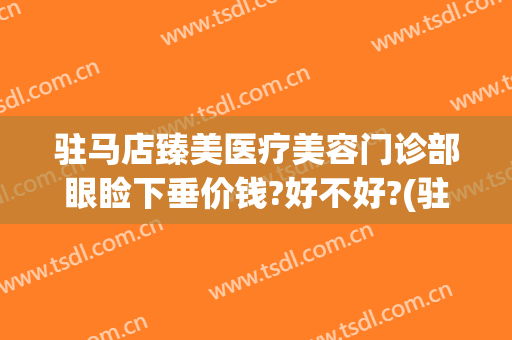 驻马店臻美医疗美容门诊部眼睑下垂价钱?好不好?(驻马店臻美整形医院)