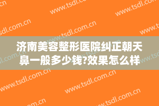 济南美容整形医院纠正朝天鼻一般多少钱?效果怎么样?(济南隆鼻要多少钱)
