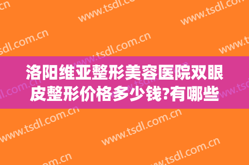 洛阳维亚整形美容医院双眼皮整形价格多少钱?有哪些优势?(洛阳割双眼皮比较好的医院)