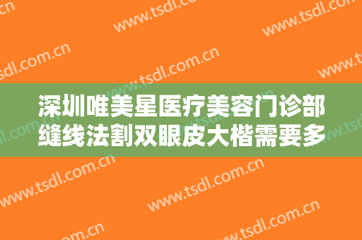 深圳唯美星医疗美容门诊部缝线法割双眼皮大楷需要多少费用?需要多久恢复?