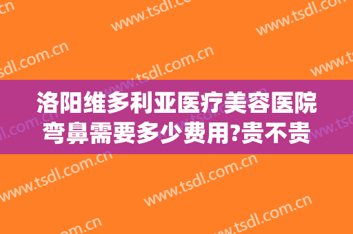 洛阳维多利亚医疗美容医院弯鼻需要多少费用?贵不贵?(维多利亚整形医院洛阳)