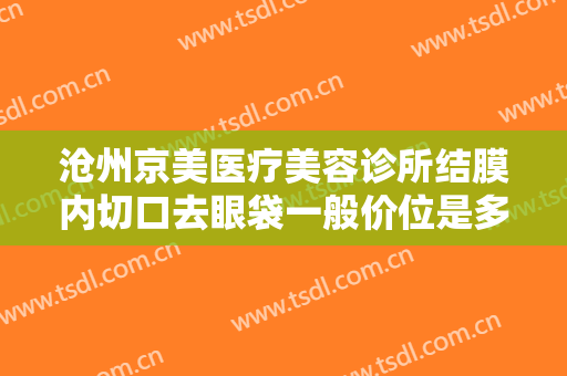 沧州京美医疗美容诊所结膜内切口去眼袋一般价位是多少?效果怎么样?