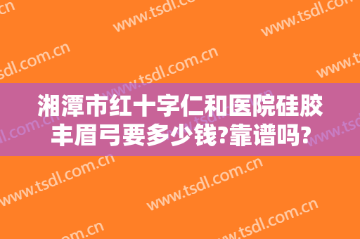 湘潭市红十字仁和医院硅胶丰眉弓要多少钱?靠谱吗?