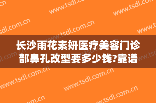 长沙雨花素妍医疗美容门诊部鼻孔改型要多少钱?靠谱吗?(长沙素妍医疗美容口碑)
