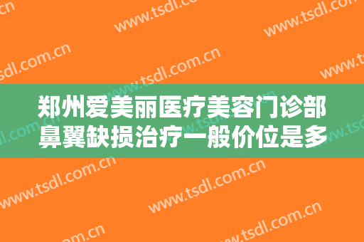 郑州爱美丽医疗美容门诊部鼻翼缺损治疗一般价位是多少费用?多长时间恢复?