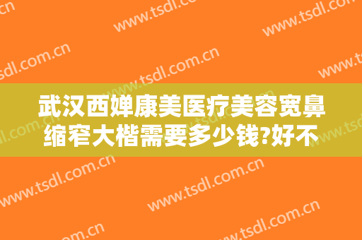 武汉西婵康美医疗美容宽鼻缩窄大楷需要多少钱?好不好?