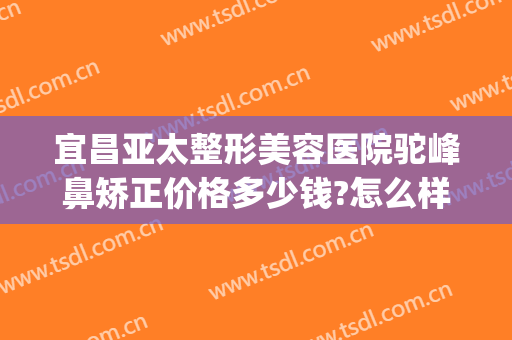宜昌亚太整形美容医院驼峰鼻矫正价格多少钱?怎么样?(驼峰鼻矫正算整容吗)