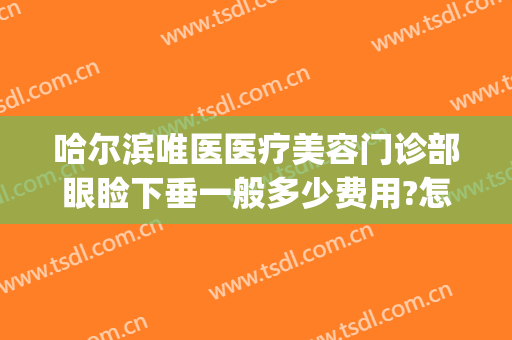哈尔滨唯医医疗美容门诊部眼睑下垂一般多少费用?怎么样?(哪家医院做眼睑下垂好)