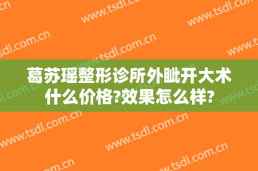 葛苏瑶整形诊所外眦开大术什么价格?效果怎么样?