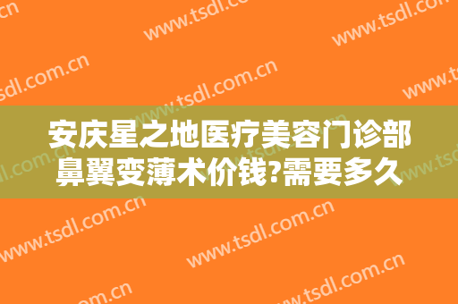 安庆星之地医疗美容门诊部鼻翼变薄术价钱?需要多久恢复?