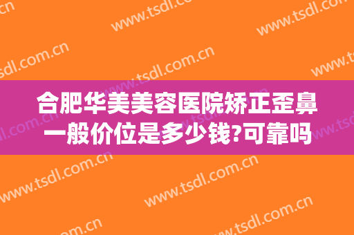 合肥华美美容医院矫正歪鼻一般价位是多少钱?可靠吗?(合肥华美整形医院地址)